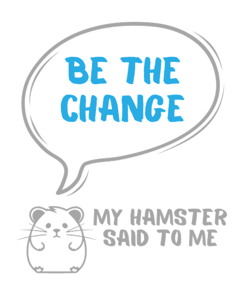 My hamster said to me: Be the change