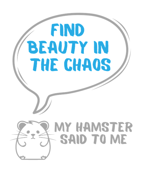 My hamster said to me: Find beauty in the chaos