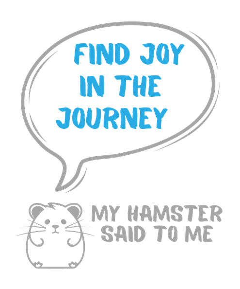 My hamster said to me: Find joy in the journey