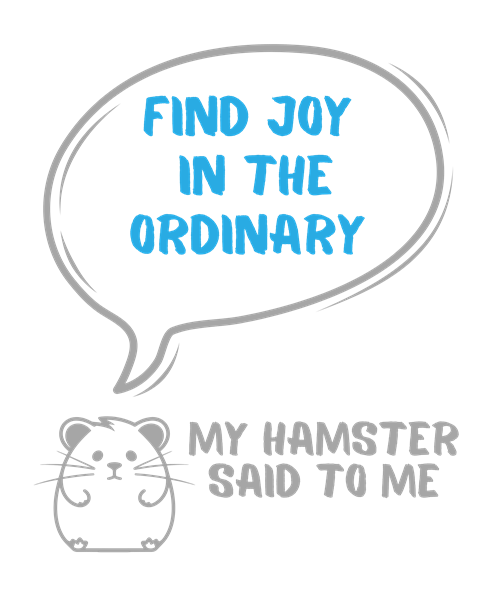 My hamster said to me: Find joy in the ordinary